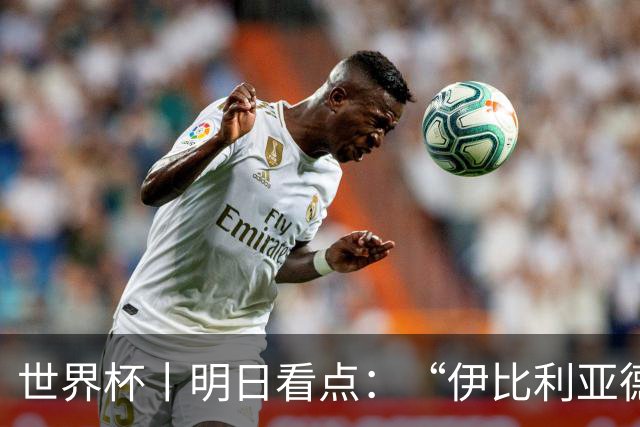 世界杯丨明日看点：“伊比利亚德比”与东道主硬仗
