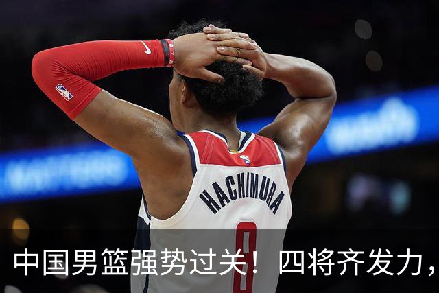 中国男篮强势过关！四将齐发力，赵继伟逆风翻盘，庞峥麟闪耀首秀