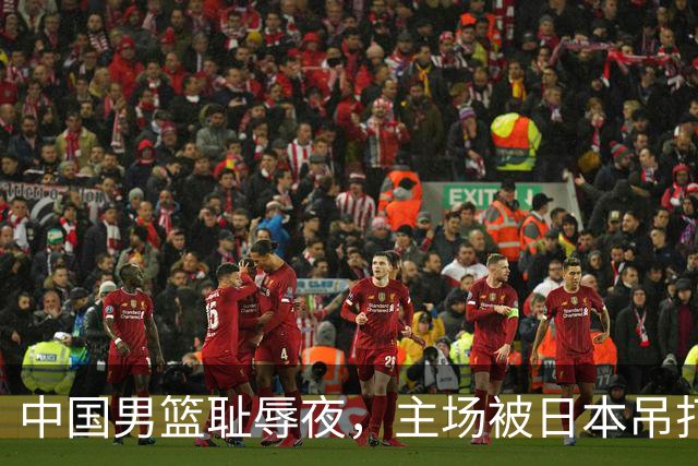 中国男篮耻辱夜，主场被日本吊打！3人被点名批评，2人或将离开国家队