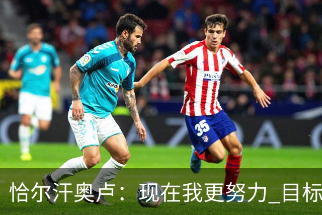 恰尔汗奥卢：现在我更努力 目标拿到意甲冠军