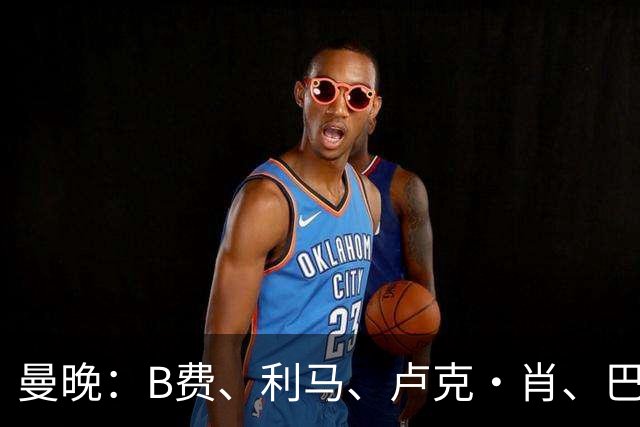 曼晚：B费、利马、卢克·肖、巴延德尔进入合同年，肖无续约条款