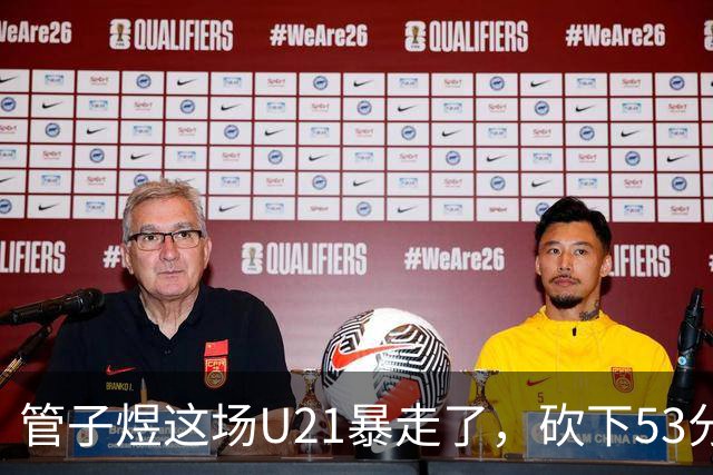 管子煜这场U21暴走了，砍下53分+8记三分！中国男篮20岁2米前锋崛起