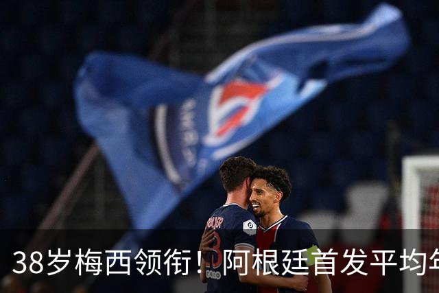 38岁梅西领衔！阿根廷首发平均年龄：29.1岁 25岁阿尔马达最年轻
